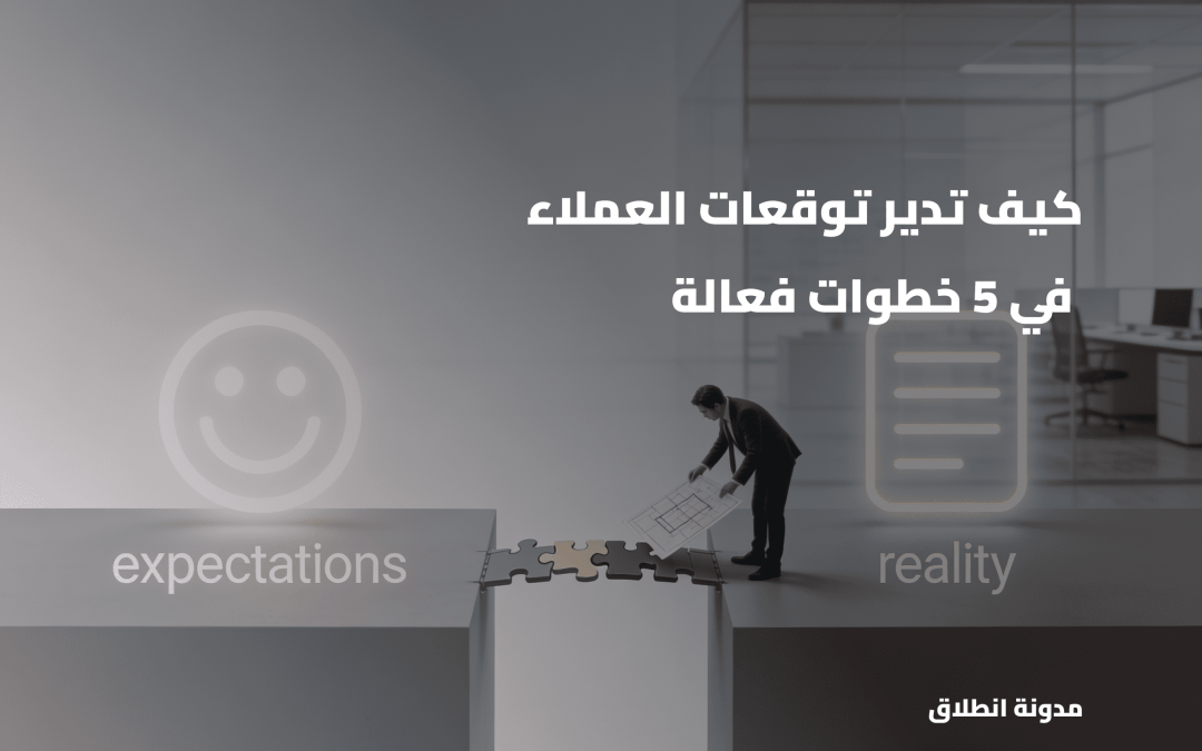 5 خطوات لإدارة توقعات العملاء و كيفية سد الفجوة بين التوقعات والواقع