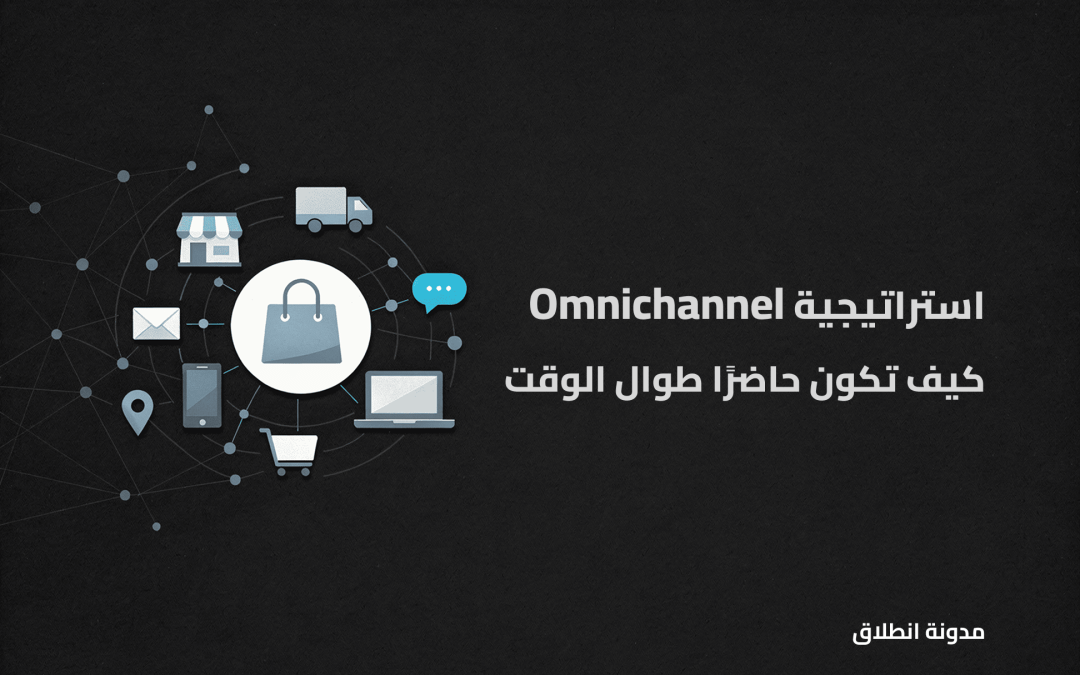 ماهي استراتيجية Omnichannel التي تجعلك حاضرًا لعملائك في كل مكان